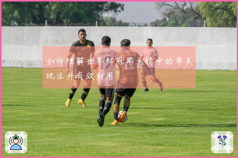 如何理解世界杯冠军竞猜中的串关玩法并有效利用?