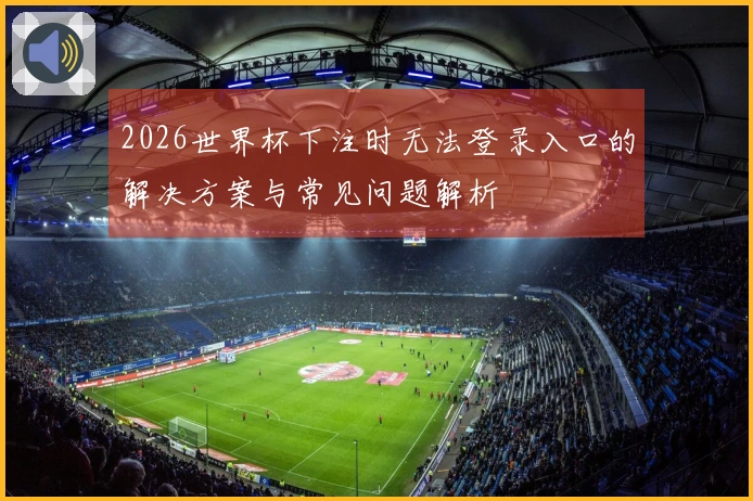 2026世界杯下注时无法登录入口的解决方案与常见问题解析