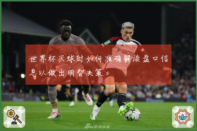 世界杯买球时如何准确解读盘口信息以做出明智决策